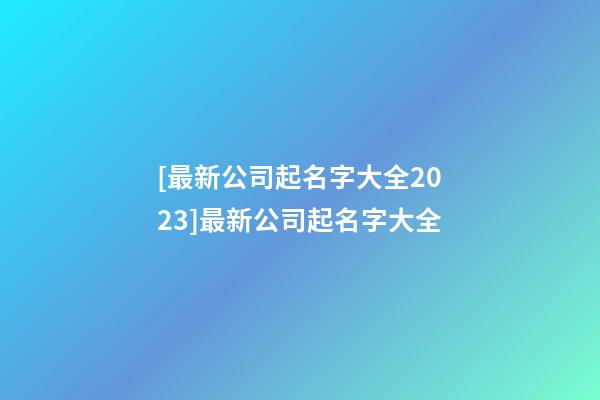[最新公司起名字大全2023]最新公司起名字大全-第1張-公司起名-玄機(jī)派